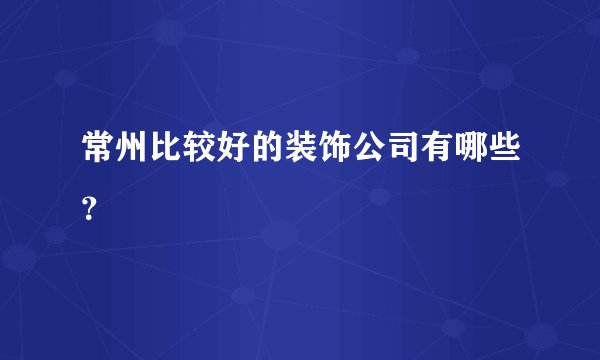 常州比较好的装饰公司有哪些？