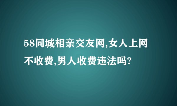58同城相亲交友网,女人上网不收费,男人收费违法吗?