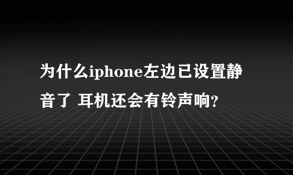 为什么iphone左边已设置静音了 耳机还会有铃声响？