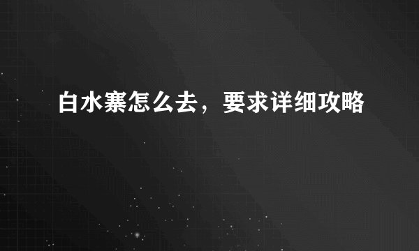 白水寨怎么去，要求详细攻略