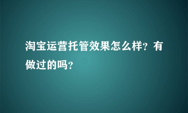 淘宝运营托管效果怎么样？有做过的吗？
