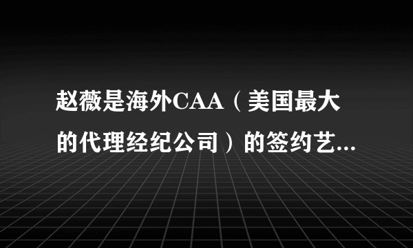 赵薇是海外CAA（美国最大的代理经纪公司）的签约艺人是真的吗？