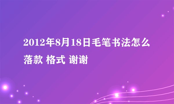 2012年8月18日毛笔书法怎么落款 格式 谢谢