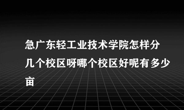 急广东轻工业技术学院怎样分几个校区呀哪个校区好呢有多少亩