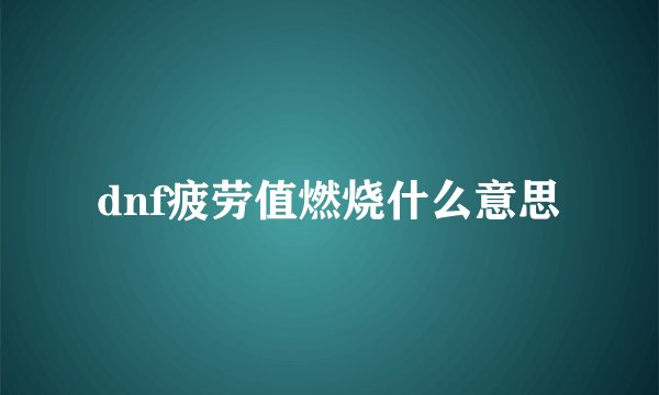 dnf疲劳值燃烧什么意思