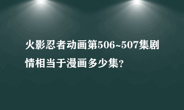火影忍者动画第506~507集剧情相当于漫画多少集？
