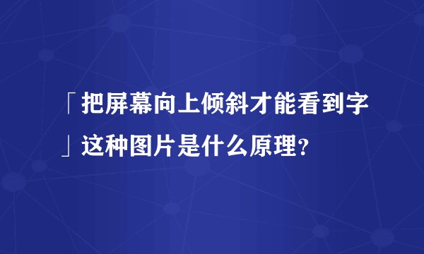 「把屏幕向上倾斜才能看到字」这种图片是什么原理？
