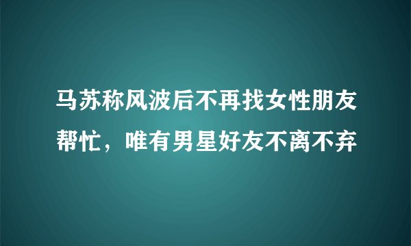马苏称风波后不再找女性朋友帮忙,唯有男星好友不离不弃