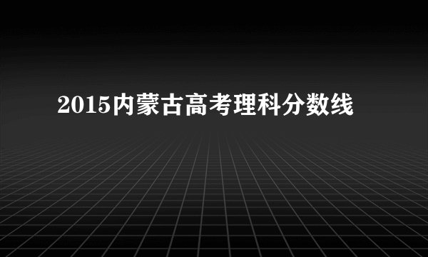 2015内蒙古高考理科分数线