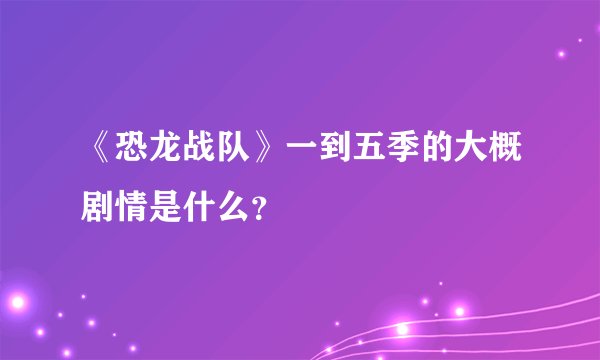《恐龙战队》一到五季的大概剧情是什么？