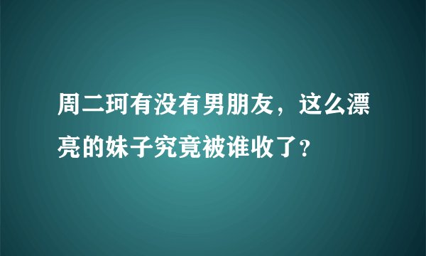 周二珂有没有男朋友，这么漂亮的妹子究竟被谁收了？