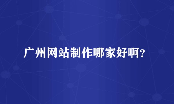 广州网站制作哪家好啊？