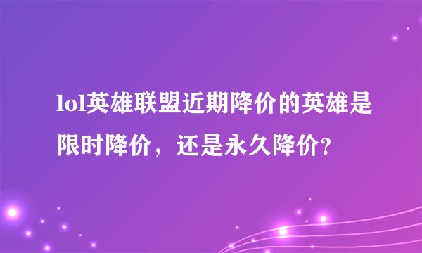 lol英雄联盟近期降价的英雄是限时降价，还是永久降价？