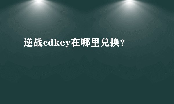 逆战cdkey在哪里兑换？