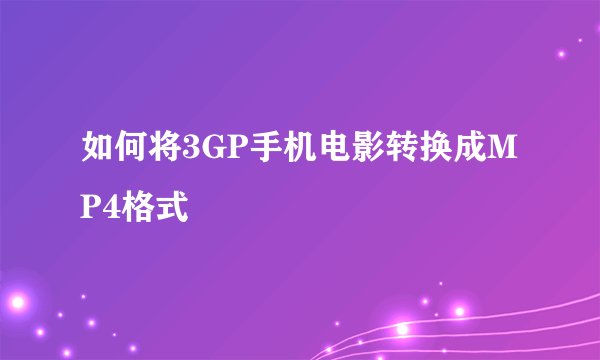 如何将3GP手机电影转换成MP4格式