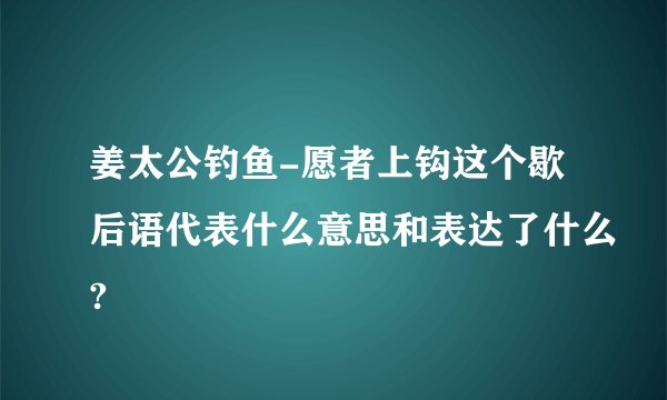 姜太公钓鱼-愿者上钩这个歇后语代表什么意思和表达了什么?