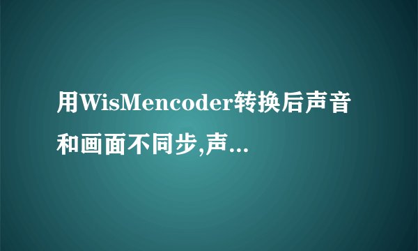 用WisMencoder转换后声音和画面不同步,声音滞后,怎么处理呢?
