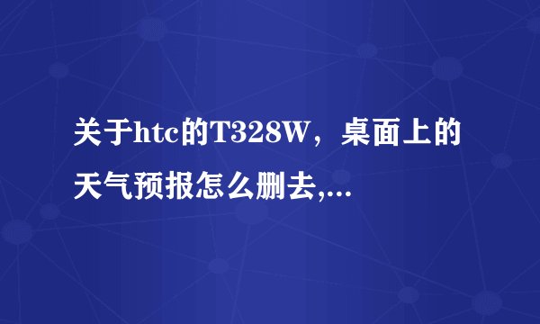 关于htc的T328W，桌面上的天气预报怎么删去,它面积好大遮住了半个屏幕了啊。而且它会消耗流量么?