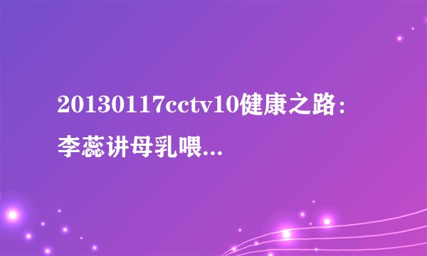 20130117cctv10健康之路：李蕊讲母乳喂养的注意事项