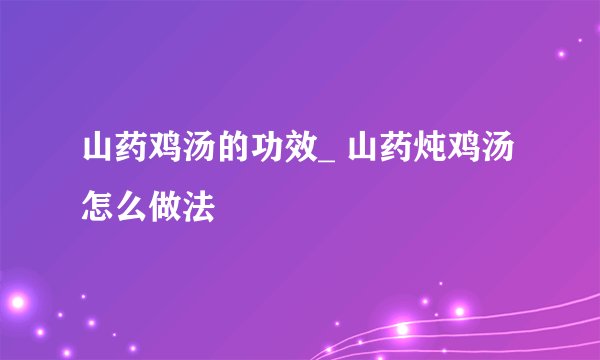 山药鸡汤的功效_ 山药炖鸡汤怎么做法