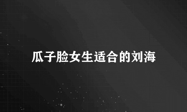 瓜子脸女生适合的刘海