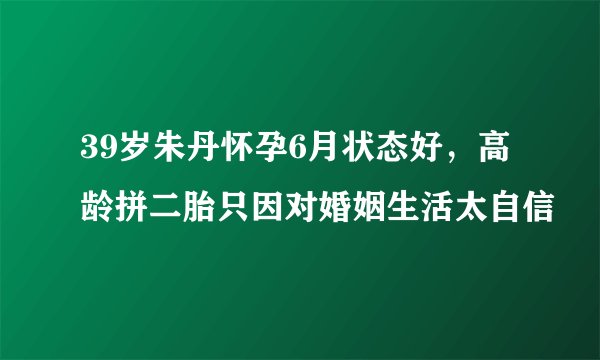 39岁朱丹怀孕6月状态好，高龄拼二胎只因对婚姻生活太自信
