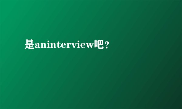 是aninterview吧？