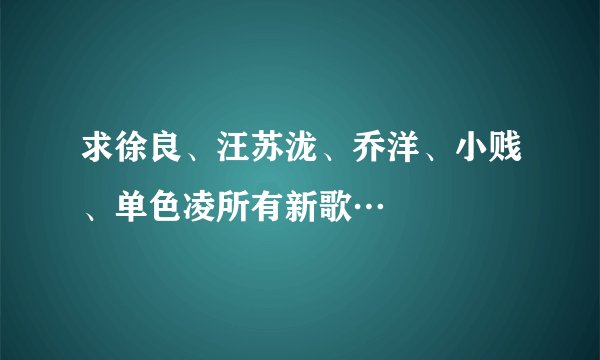 求徐良、汪苏泷、乔洋、小贱、单色凌所有新歌…