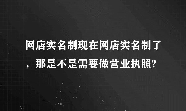 网店实名制现在网店实名制了，那是不是需要做营业执照?