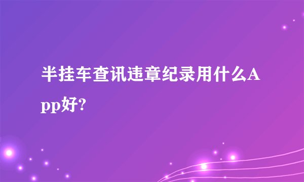 半挂车查讯违章纪录用什么App好?