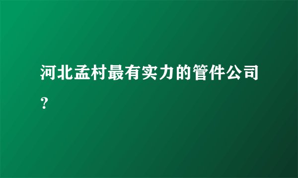 河北孟村最有实力的管件公司？