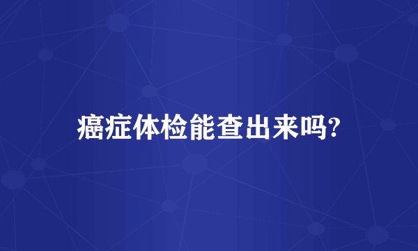 癌症体检能查出来吗?