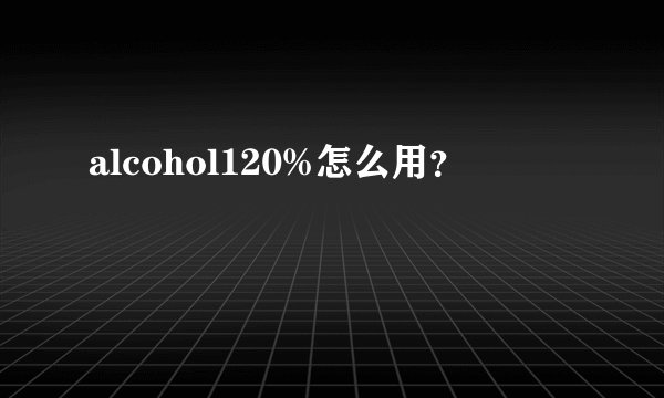 alcohol120%怎么用？