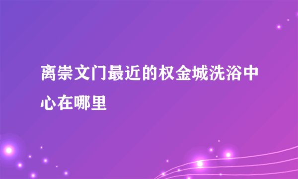 离崇文门最近的权金城洗浴中心在哪里