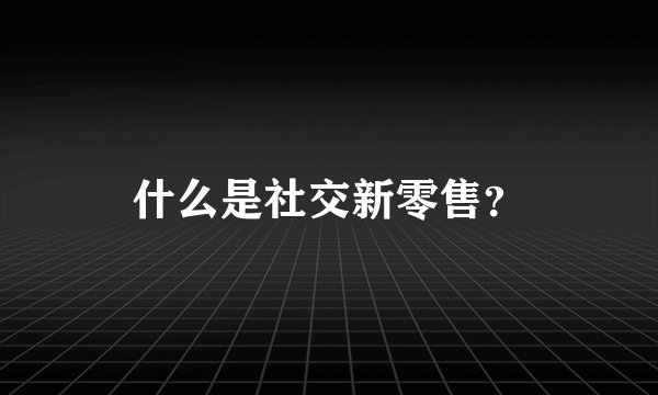什么是社交新零售？