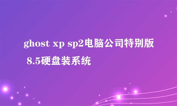 ghost xp sp2电脑公司特别版 8.5硬盘装系统