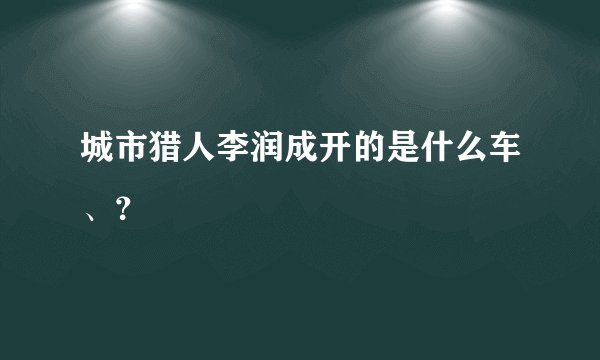 城市猎人李润成开的是什么车、？