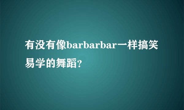 有没有像barbarbar一样搞笑易学的舞蹈？