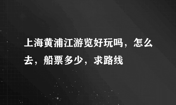 上海黄浦江游览好玩吗，怎么去，船票多少，求路线