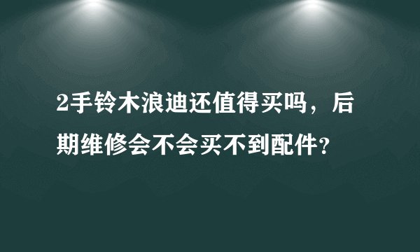 2手铃木浪迪还值得买吗，后期维修会不会买不到配件？