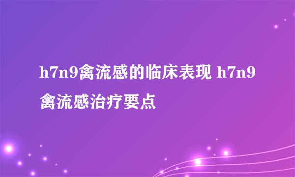 h7n9禽流感的临床表现 h7n9禽流感治疗要点