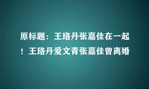 原标题：王珞丹张嘉佳在一起！王珞丹爱文青张嘉佳曾离婚