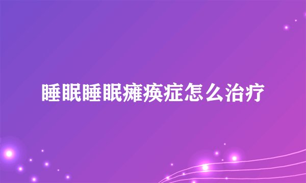 睡眠睡眠瘫痪症怎么治疗