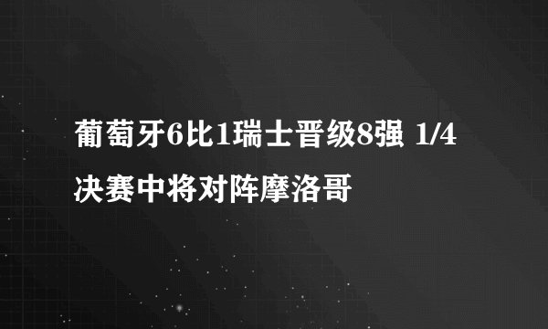 葡萄牙6比1瑞士晋级8强 1/4决赛中将对阵摩洛哥