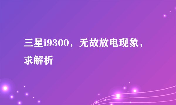 三星i9300，无故放电现象，求解析