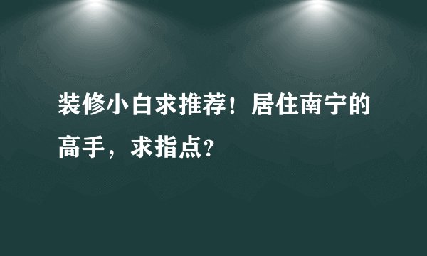 装修小白求推荐！居住南宁的高手，求指点？