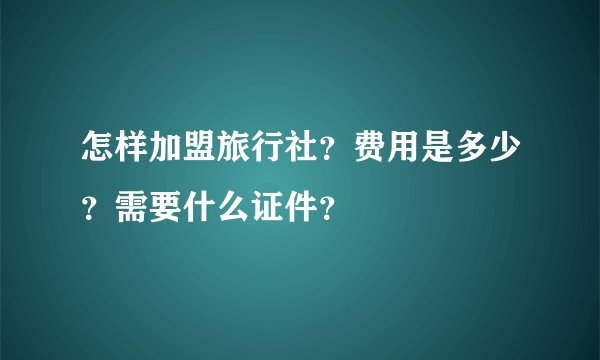 怎样加盟旅行社？费用是多少？需要什么证件？
