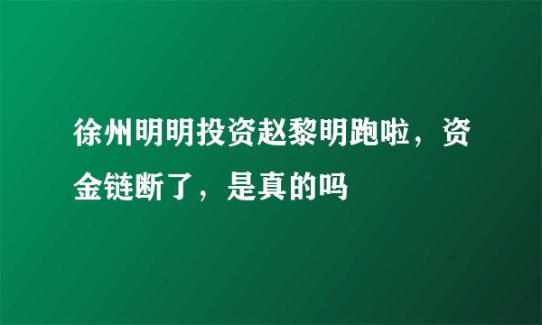 徐州明明投资赵黎明跑啦，资金链断了，是真的吗