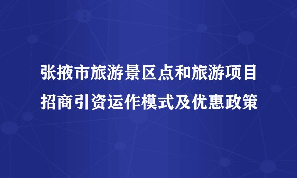 张掖市旅游景区点和旅游项目招商引资运作模式及优惠政策