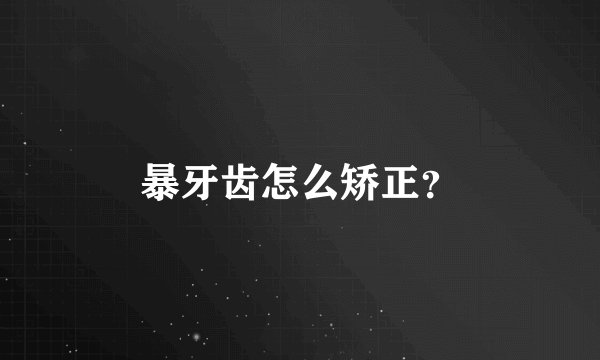 暴牙齿怎么矫正?